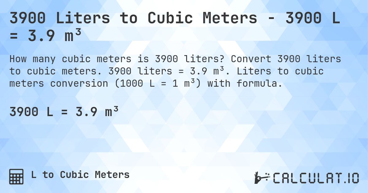 3900 Liters to Cubic Meters - 3900 L = 3.9 m³. Convert 3900 liters to cubic meters. 3900 liters = 3.9 m³. Liters to cubic meters conversion (1000 L = 1 m³) with formula.