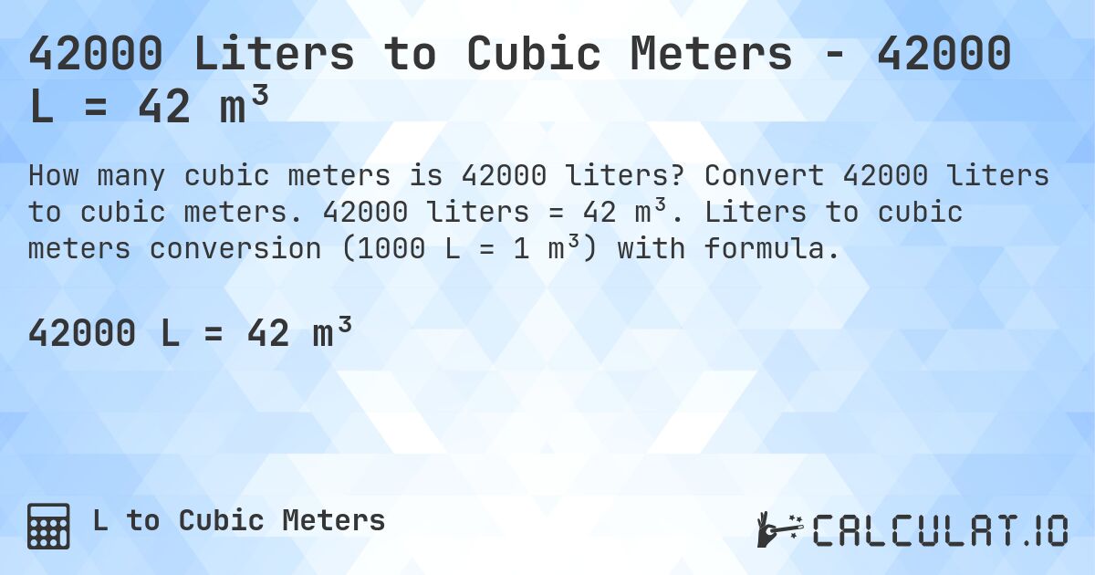 42000 Liters to Cubic Meters - 42000 L = 42 m³. Convert 42000 liters to cubic meters. 42000 liters = 42 m³. Liters to cubic meters conversion (1000 L = 1 m³) with formula.