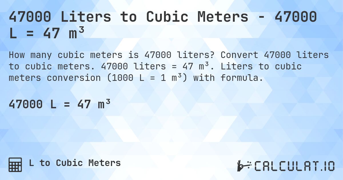 47000 Liters to Cubic Meters - 47000 L = 47 m³. Convert 47000 liters to cubic meters. 47000 liters = 47 m³. Liters to cubic meters conversion (1000 L = 1 m³) with formula.