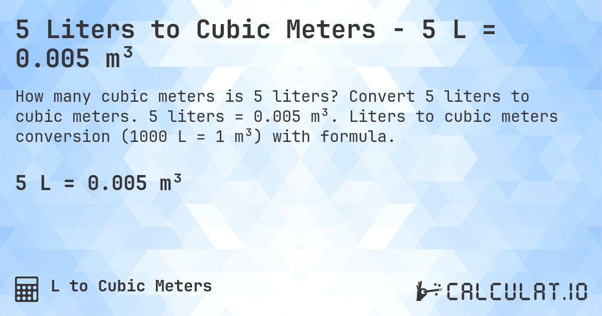 5 Liters to Cubic Meters - 5 L = 0.005 m³. Convert 5 liters to cubic meters. 5 liters = 0.005 m³. Liters to cubic meters conversion (1000 L = 1 m³) with formula.