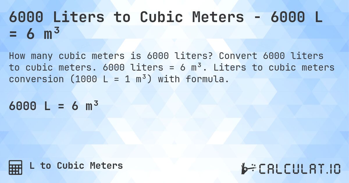 6000 Liters to Cubic Meters - 6000 L = 6 m³. Convert 6000 liters to cubic meters. 6000 liters = 6 m³. Liters to cubic meters conversion (1000 L = 1 m³) with formula.