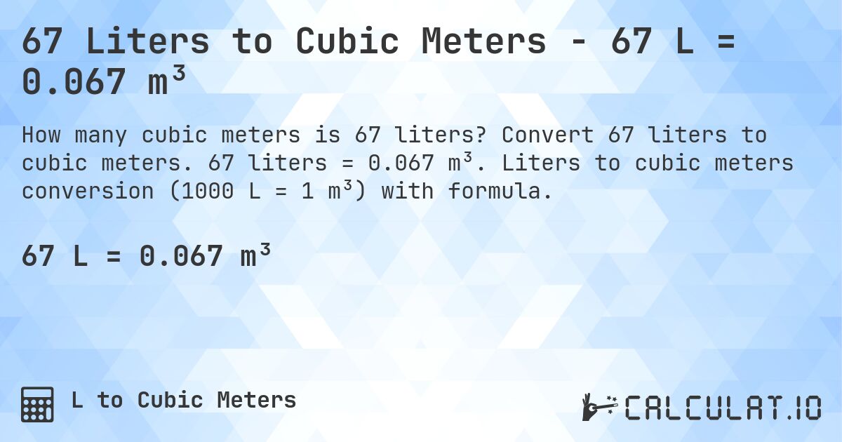 67 Liters to Cubic Meters - 67 L = 0.067 m³. Convert 67 liters to cubic meters. 67 liters = 0.067 m³. Liters to cubic meters conversion (1000 L = 1 m³) with formula.