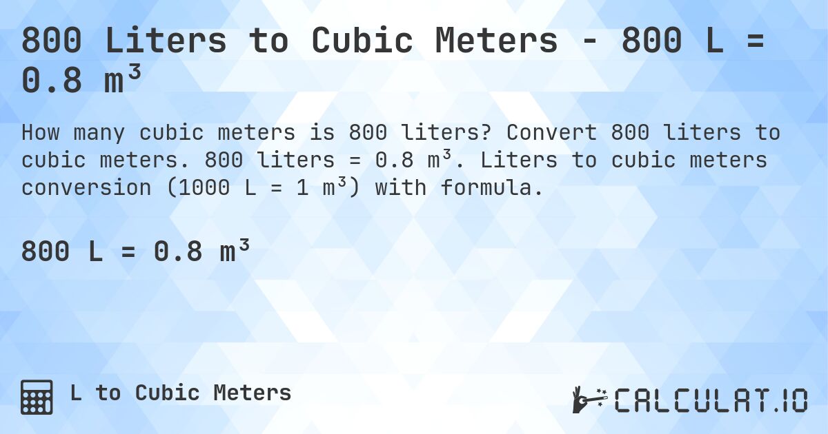 800 Liters to Cubic Meters - 800 L = 0.8 m³. Convert 800 liters to cubic meters. 800 liters = 0.8 m³. Liters to cubic meters conversion (1000 L = 1 m³) with formula.