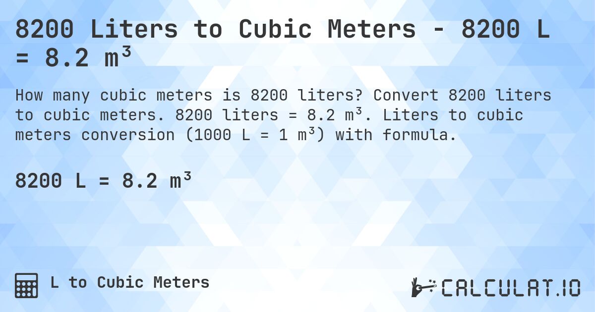 8200 Liters to Cubic Meters - 8200 L = 8.2 m³. Convert 8200 liters to cubic meters. 8200 liters = 8.2 m³. Liters to cubic meters conversion (1000 L = 1 m³) with formula.