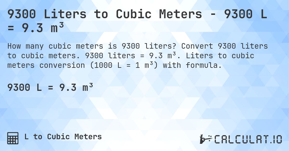 9300 Liters to Cubic Meters - 9300 L = 9.3 m³. Convert 9300 liters to cubic meters. 9300 liters = 9.3 m³. Liters to cubic meters conversion (1000 L = 1 m³) with formula.