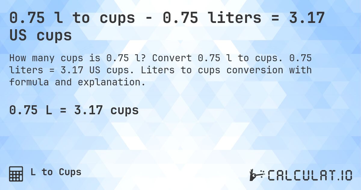 0.75 l to cups - 0.75 liters = 3.17 US cups. Convert 0.75 l to cups. 0.75 liters = 3.17 US cups. Liters to cups conversion with formula and explanation.