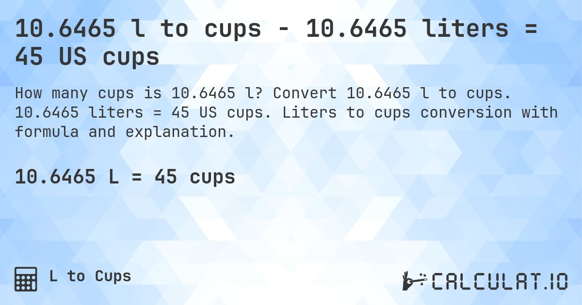 10.6465 l to cups - 10.6465 liters = 45 US cups. Convert 10.6465 l to cups. 10.6465 liters = 45 US cups. Liters to cups conversion with formula and explanation.
