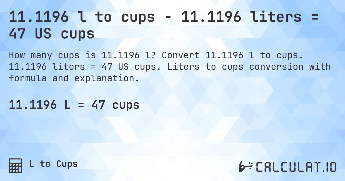 11.1196 l to cups - 11.1196 liters = 47 US cups. Convert 11.1196 l to cups. 11.1196 liters = 47 US cups. Liters to cups conversion with formula and explanation.