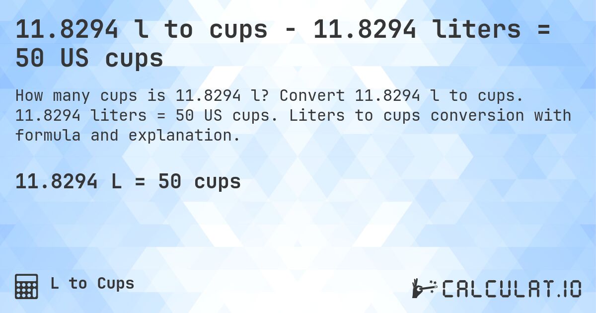 11.8294 l to cups - 11.8294 liters = 50 US cups. Convert 11.8294 l to cups. 11.8294 liters = 50 US cups. Liters to cups conversion with formula and explanation.