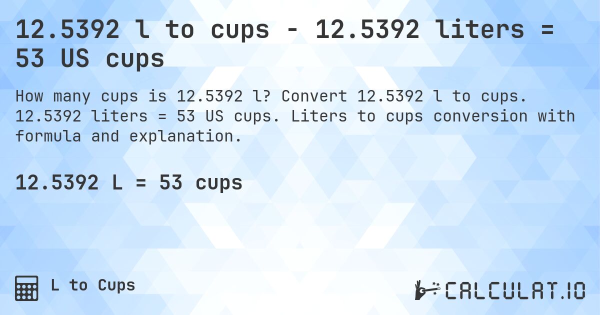 12.5392 l to cups - 12.5392 liters = 53 US cups. Convert 12.5392 l to cups. 12.5392 liters = 53 US cups. Liters to cups conversion with formula and explanation.