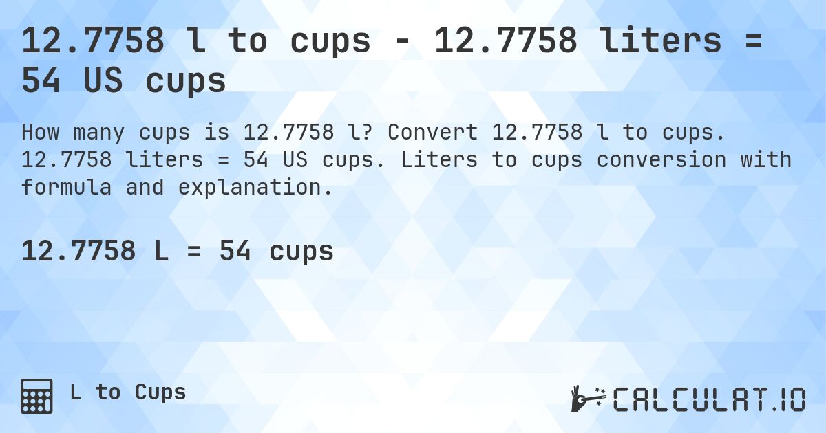 12.7758 l to cups - 12.7758 liters = 54 US cups. Convert 12.7758 l to cups. 12.7758 liters = 54 US cups. Liters to cups conversion with formula and explanation.