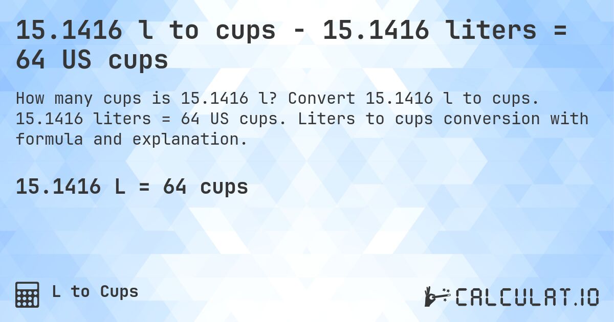 15.1416 l to cups - 15.1416 liters = 64 US cups. Convert 15.1416 l to cups. 15.1416 liters = 64 US cups. Liters to cups conversion with formula and explanation.