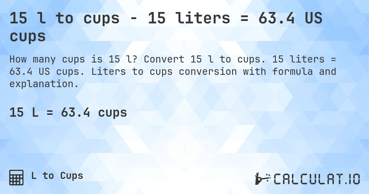 15 l to cups - 15 liters = 63.4 US cups. Convert 15 l to cups. 15 liters = 63.4 US cups. Liters to cups conversion with formula and explanation.