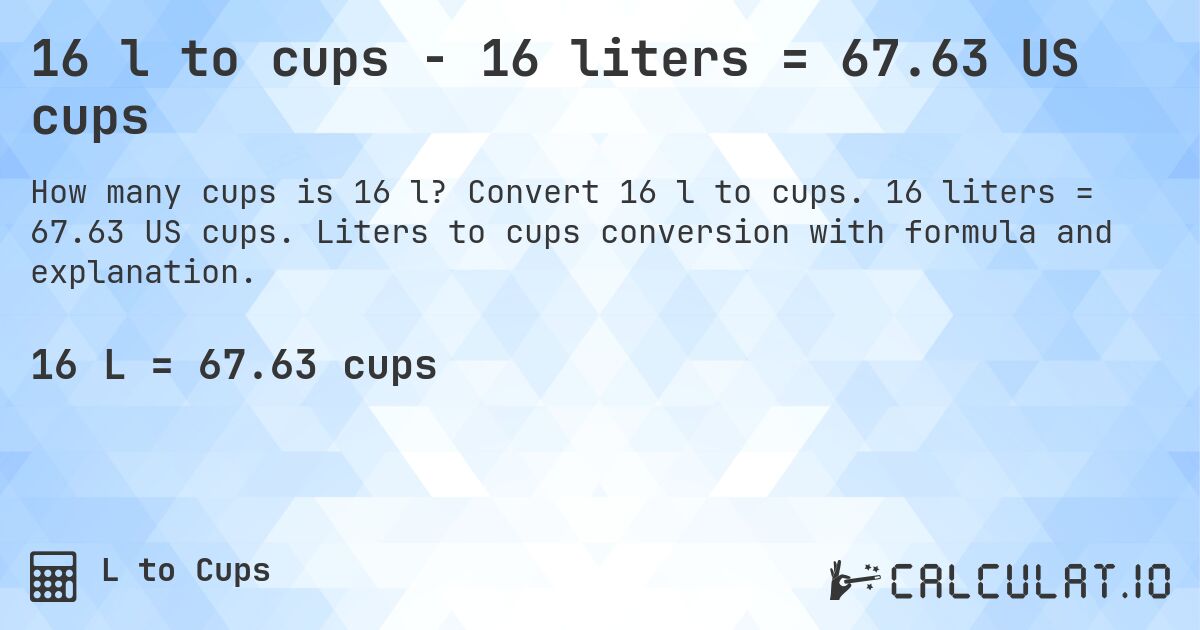 16 l to cups - 16 liters = 67.63 US cups. Convert 16 l to cups. 16 liters = 67.63 US cups. Liters to cups conversion with formula and explanation.