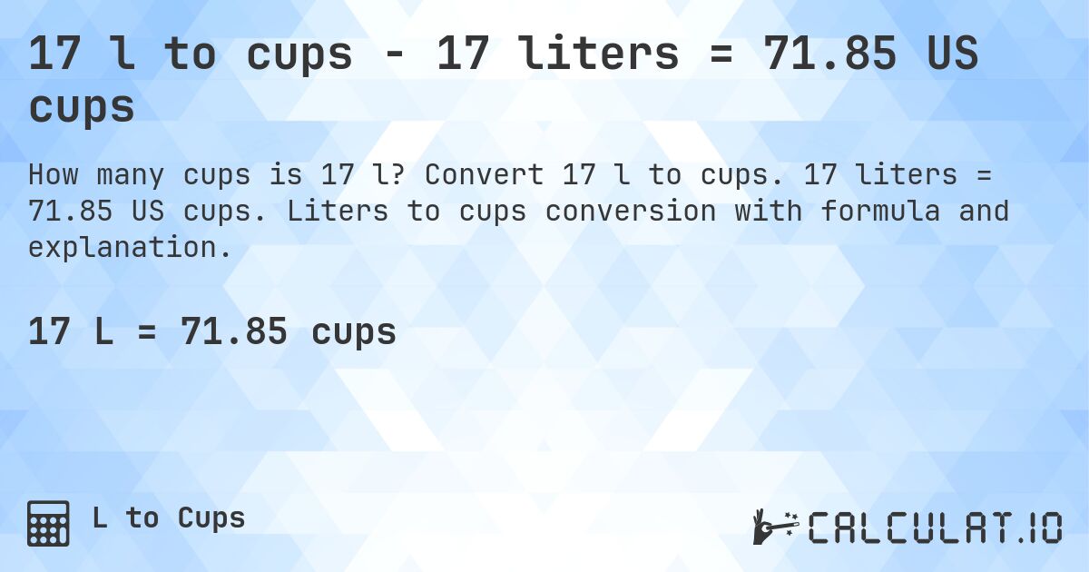 17 l to cups - 17 liters = 71.85 US cups. Convert 17 l to cups. 17 liters = 71.85 US cups. Liters to cups conversion with formula and explanation.