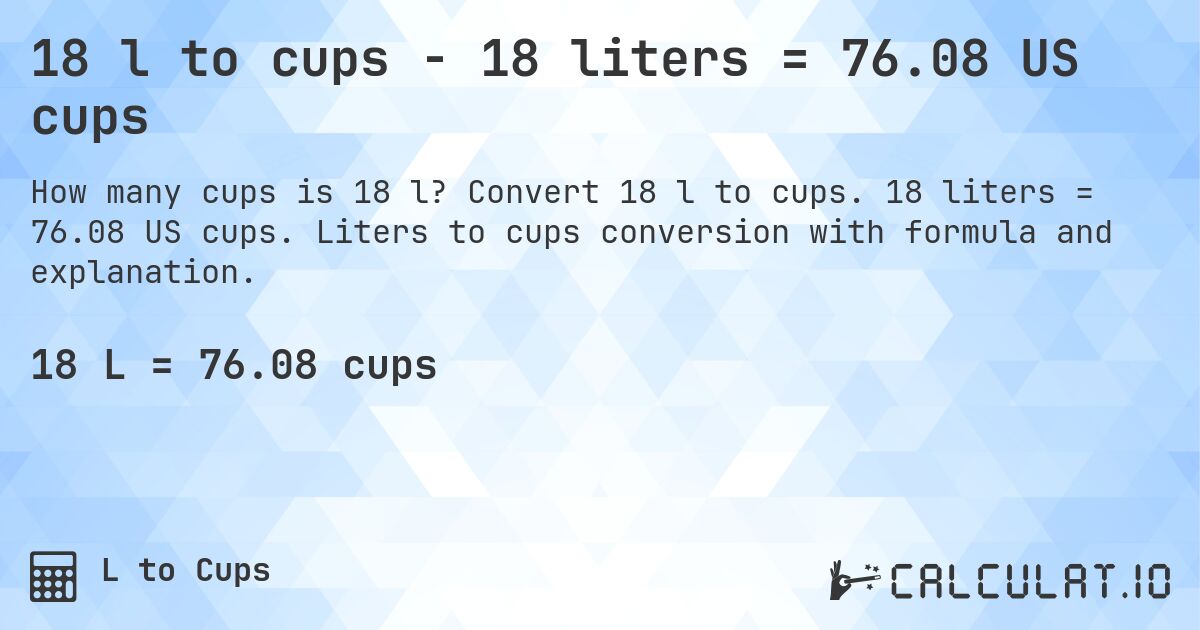 18 l to cups - 18 liters = 76.08 US cups. Convert 18 l to cups. 18 liters = 76.08 US cups. Liters to cups conversion with formula and explanation.