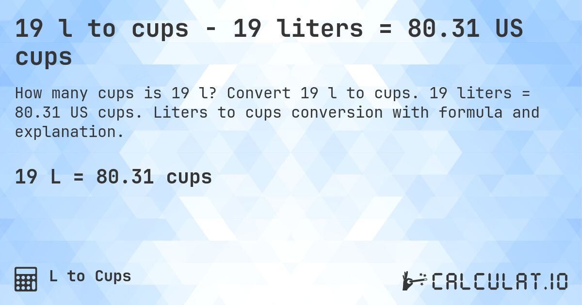 19 l to cups - 19 liters = 80.31 US cups. Convert 19 l to cups. 19 liters = 80.31 US cups. Liters to cups conversion with formula and explanation.