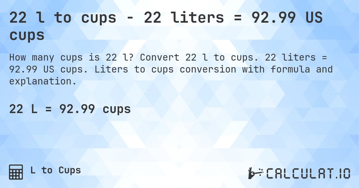 22 l to cups - 22 liters = 92.99 US cups. Convert 22 l to cups. 22 liters = 92.99 US cups. Liters to cups conversion with formula and explanation.