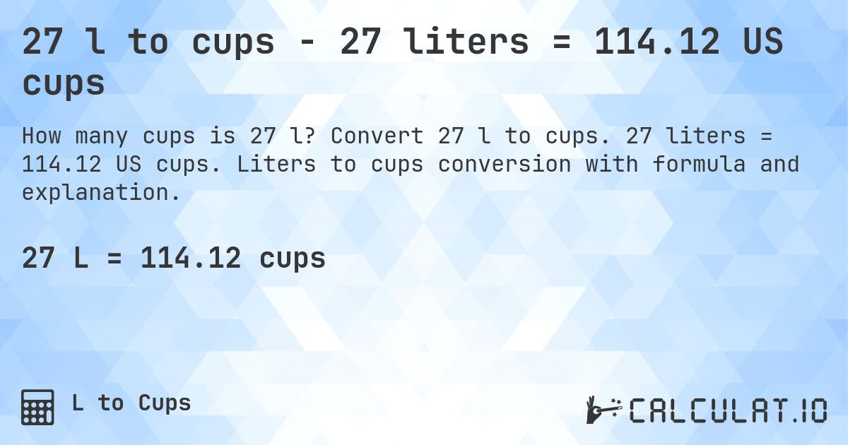 27 l to cups - 27 liters = 114.12 US cups. Convert 27 l to cups. 27 liters = 114.12 US cups. Liters to cups conversion with formula and explanation.