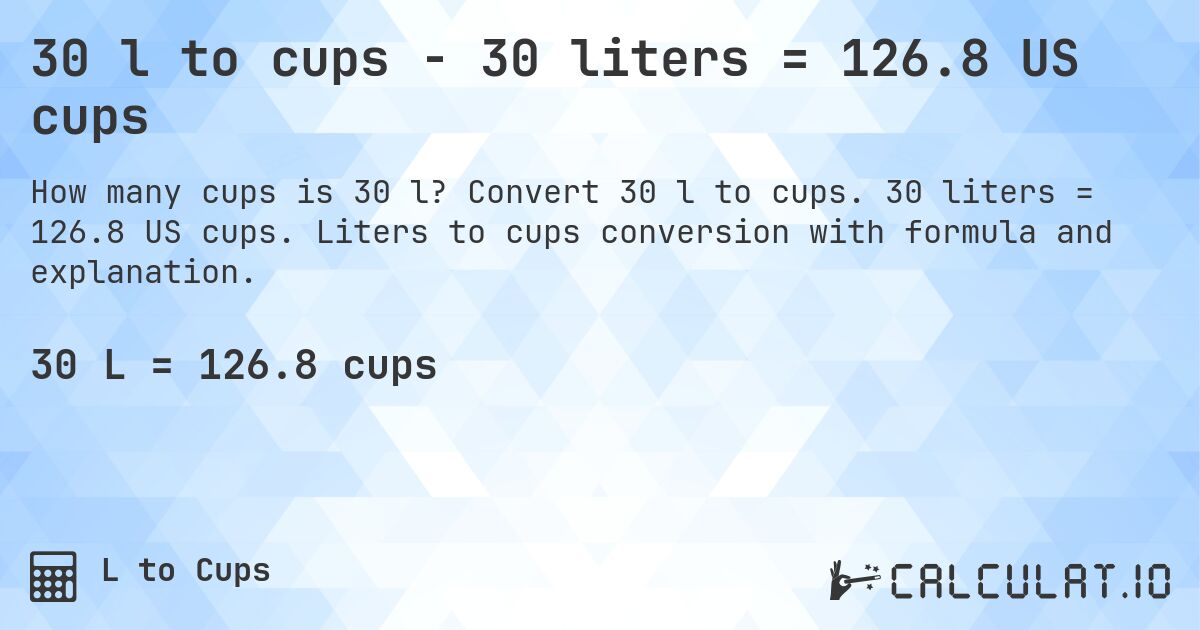 30 l to cups - 30 liters = 126.8 US cups. Convert 30 l to cups. 30 liters = 126.8 US cups. Liters to cups conversion with formula and explanation.