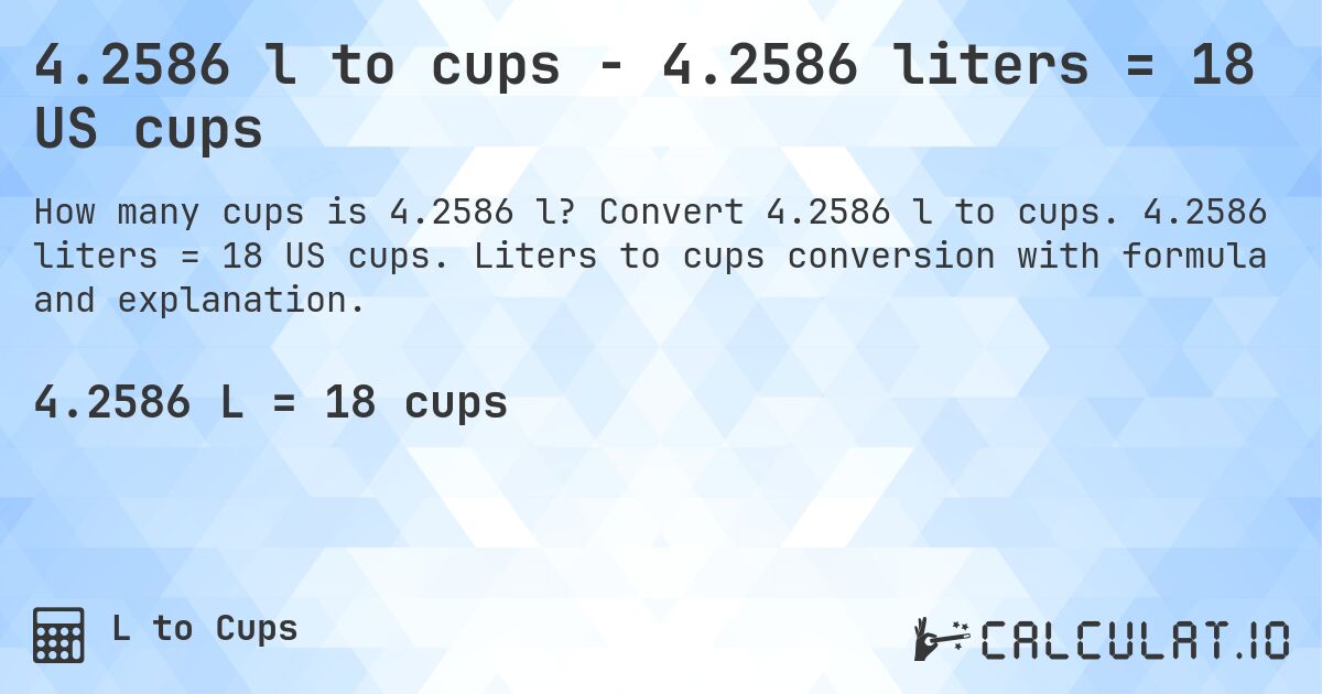 4.2586 l to cups - 4.2586 liters = 18 US cups. Convert 4.2586 l to cups. 4.2586 liters = 18 US cups. Liters to cups conversion with formula and explanation.