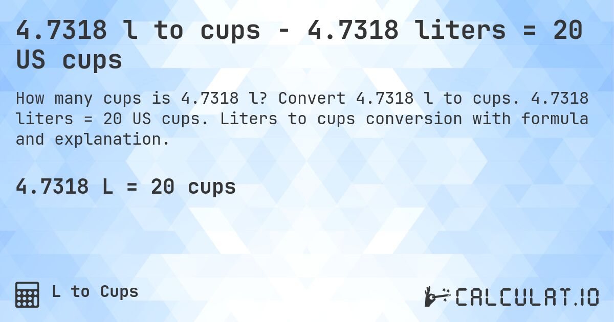 4.7318 l to cups - 4.7318 liters = 20 US cups. Convert 4.7318 l to cups. 4.7318 liters = 20 US cups. Liters to cups conversion with formula and explanation.