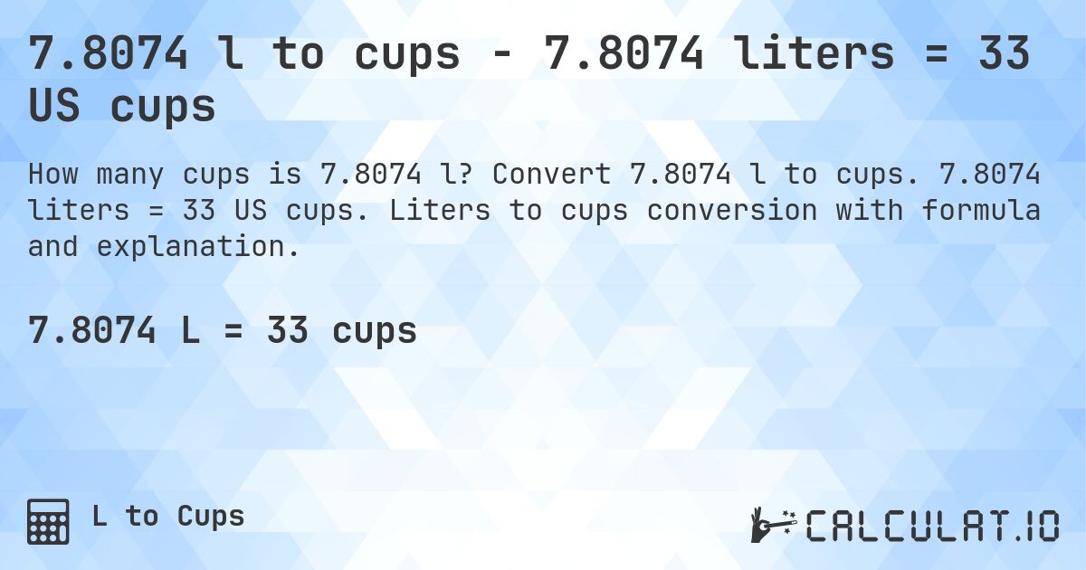 7.8074 l to cups - 7.8074 liters = 33 US cups. Convert 7.8074 l to cups. 7.8074 liters = 33 US cups. Liters to cups conversion with formula and explanation.