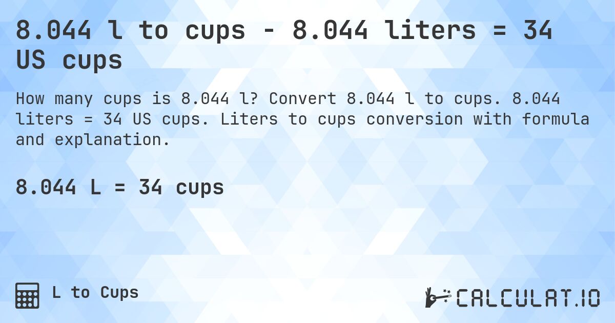 8.044 l to cups - 8.044 liters = 34 US cups. Convert 8.044 l to cups. 8.044 liters = 34 US cups. Liters to cups conversion with formula and explanation.