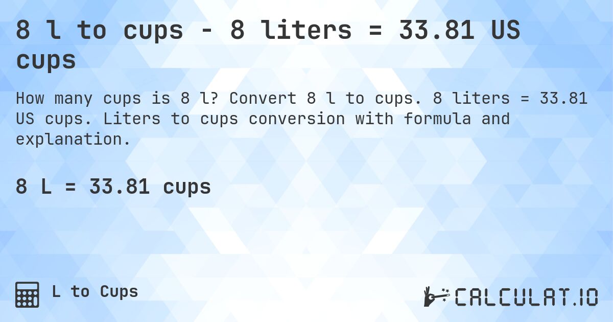 8 l to cups - 8 liters = 33.81 US cups. Convert 8 l to cups. 8 liters = 33.81 US cups. Liters to cups conversion with formula and explanation.