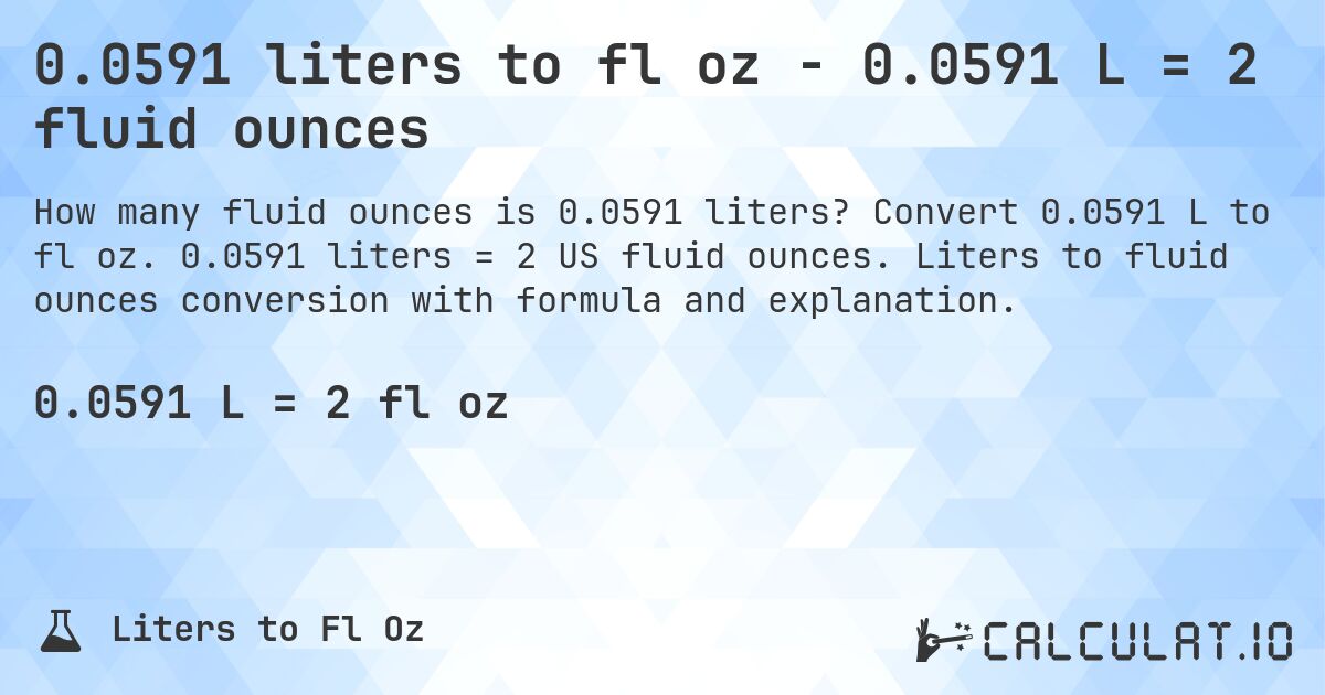 0.0591 liters to fl oz - 0.0591 L = 2 fluid ounces. Convert 0.0591 L to fl oz. 0.0591 liters = 2 US fluid ounces. Liters to fluid ounces conversion with formula and explanation.