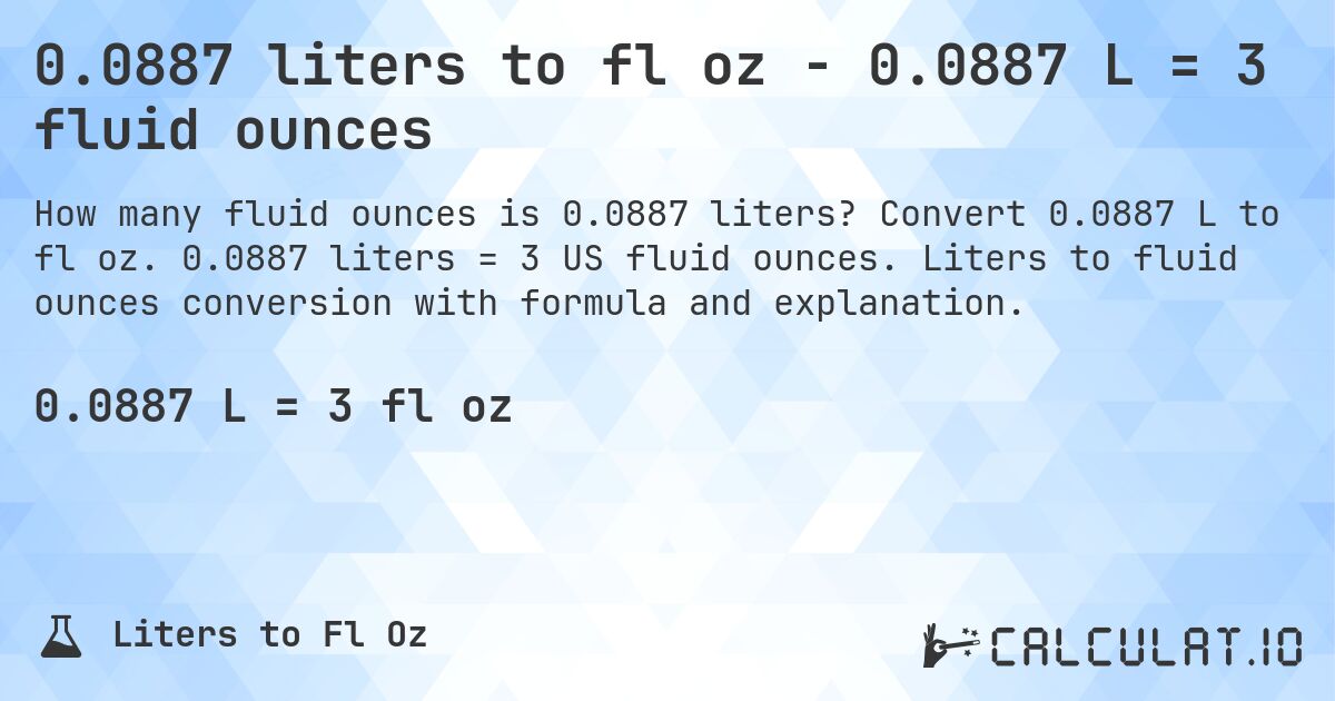 0.0887 liters to fl oz - 0.0887 L = 3 fluid ounces. Convert 0.0887 L to fl oz. 0.0887 liters = 3 US fluid ounces. Liters to fluid ounces conversion with formula and explanation.