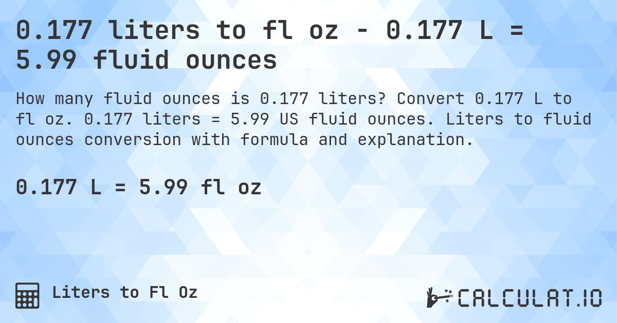 0.177 liters to fl oz - 0.177 L = 5.99 fluid ounces. Convert 0.177 L to fl oz. 0.177 liters = 5.99 US fluid ounces. Liters to fluid ounces conversion with formula and explanation.