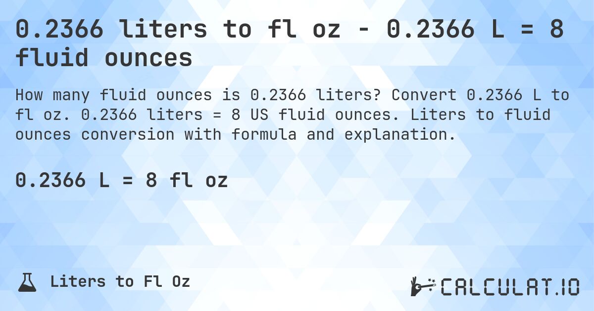 0.2366 liters to fl oz - 0.2366 L = 8 fluid ounces. Convert 0.2366 L to fl oz. 0.2366 liters = 8 US fluid ounces. Liters to fluid ounces conversion with formula and explanation.
