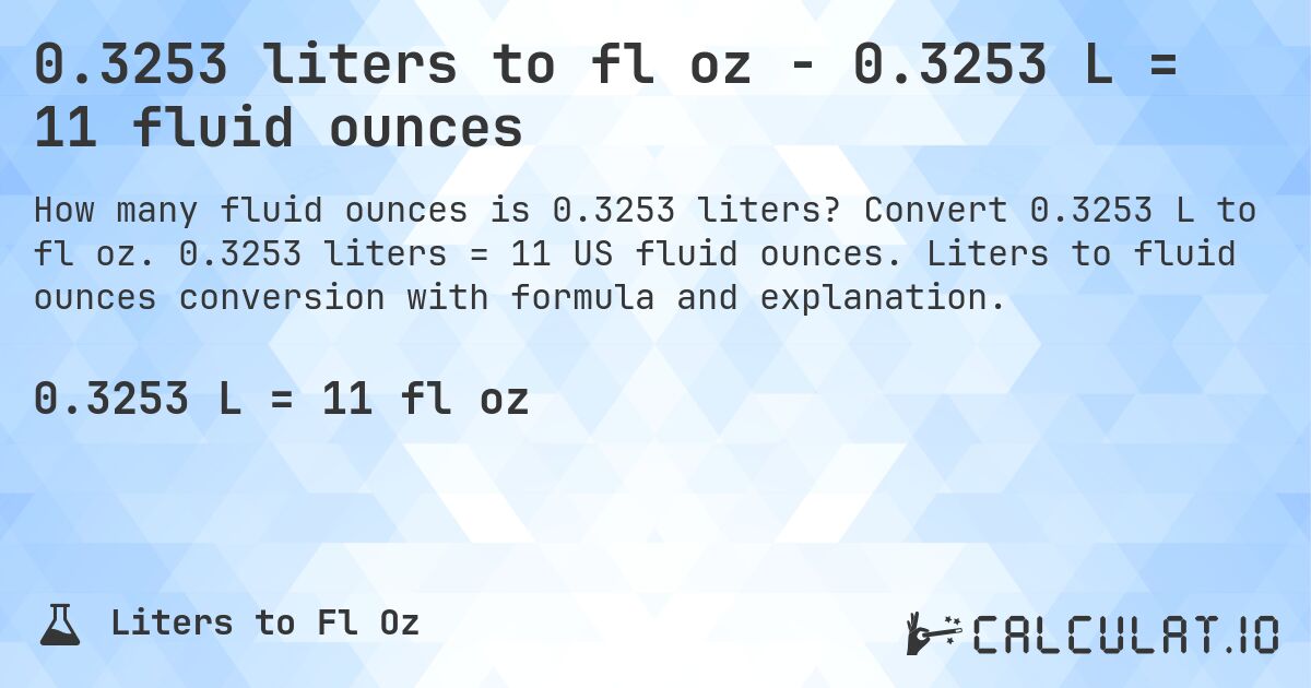 0.3253 liters to fl oz - 0.3253 L = 11 fluid ounces. Convert 0.3253 L to fl oz. 0.3253 liters = 11 US fluid ounces. Liters to fluid ounces conversion with formula and explanation.