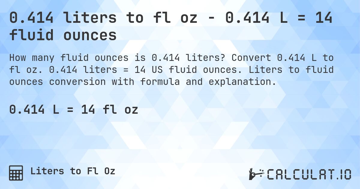 0.414 liters to fl oz - 0.414 L = 14 fluid ounces. Convert 0.414 L to fl oz. 0.414 liters = 14 US fluid ounces. Liters to fluid ounces conversion with formula and explanation.