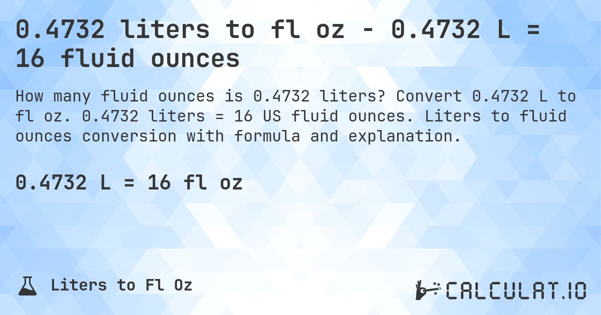 0.4732 liters to fl oz - 0.4732 L = 16 fluid ounces. Convert 0.4732 L to fl oz. 0.4732 liters = 16 US fluid ounces. Liters to fluid ounces conversion with formula and explanation.