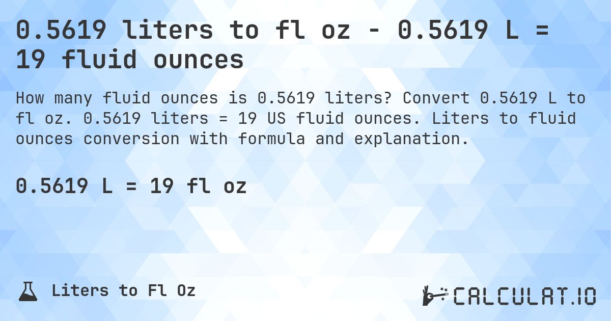 0.5619 liters to fl oz - 0.5619 L = 19 fluid ounces. Convert 0.5619 L to fl oz. 0.5619 liters = 19 US fluid ounces. Liters to fluid ounces conversion with formula and explanation.