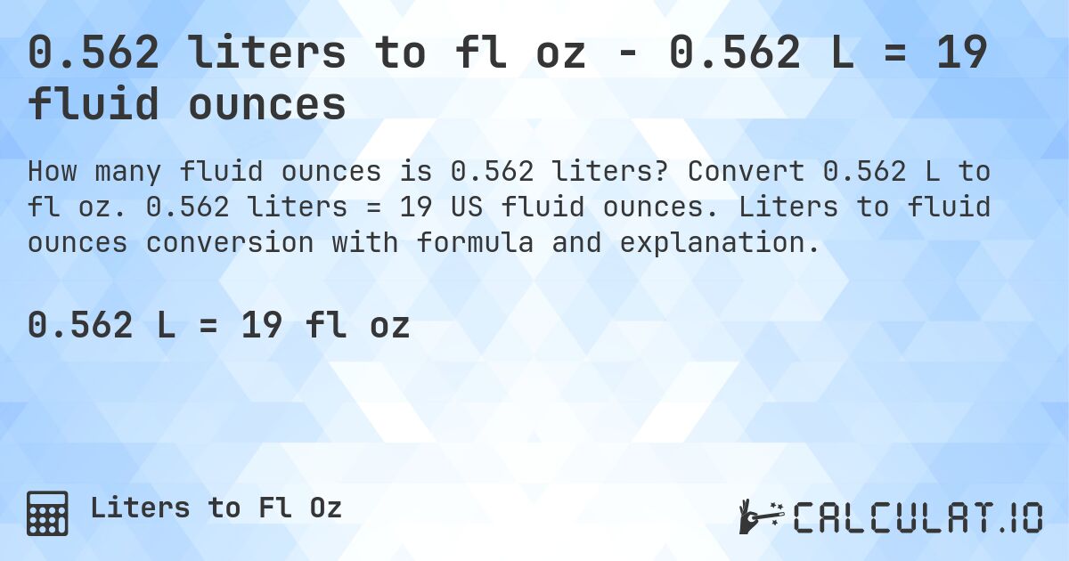 0.562 liters to fl oz - 0.562 L = 19 fluid ounces. Convert 0.562 L to fl oz. 0.562 liters = 19 US fluid ounces. Liters to fluid ounces conversion with formula and explanation.
