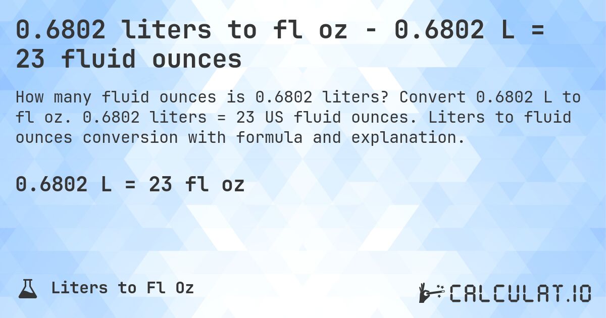 0.6802 liters to fl oz - 0.6802 L = 23 fluid ounces. Convert 0.6802 L to fl oz. 0.6802 liters = 23 US fluid ounces. Liters to fluid ounces conversion with formula and explanation.