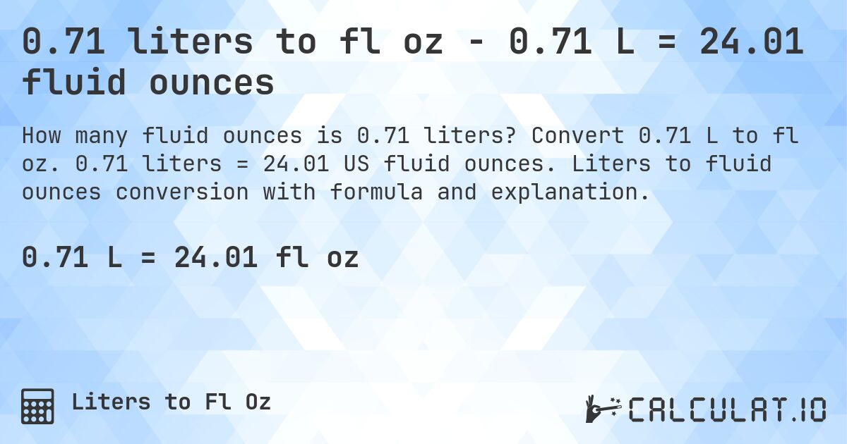 0.71 liters to fl oz - 0.71 L = 24.01 fluid ounces. Convert 0.71 L to fl oz. 0.71 liters = 24.01 US fluid ounces. Liters to fluid ounces conversion with formula and explanation.