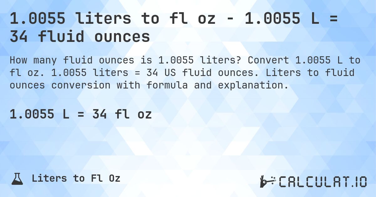 1.0055 liters to fl oz - 1.0055 L = 34 fluid ounces. Convert 1.0055 L to fl oz. 1.0055 liters = 34 US fluid ounces. Liters to fluid ounces conversion with formula and explanation.