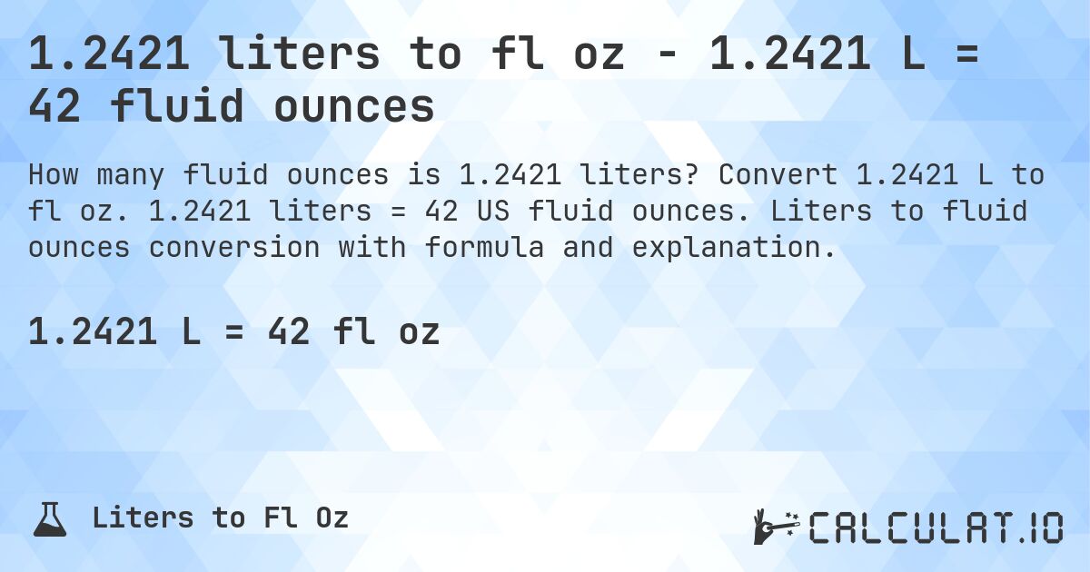 1.2421 liters to fl oz - 1.2421 L = 42 fluid ounces. Convert 1.2421 L to fl oz. 1.2421 liters = 42 US fluid ounces. Liters to fluid ounces conversion with formula and explanation.
