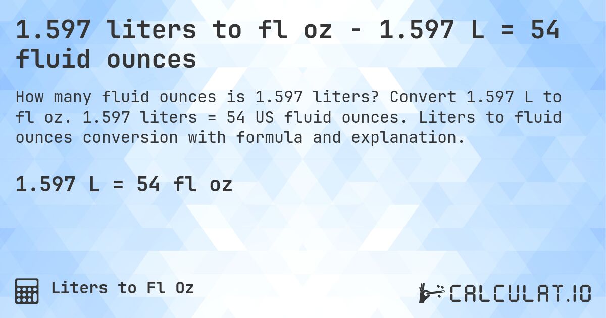 1.597 liters to fl oz - 1.597 L = 54 fluid ounces. Convert 1.597 L to fl oz. 1.597 liters = 54 US fluid ounces. Liters to fluid ounces conversion with formula and explanation.