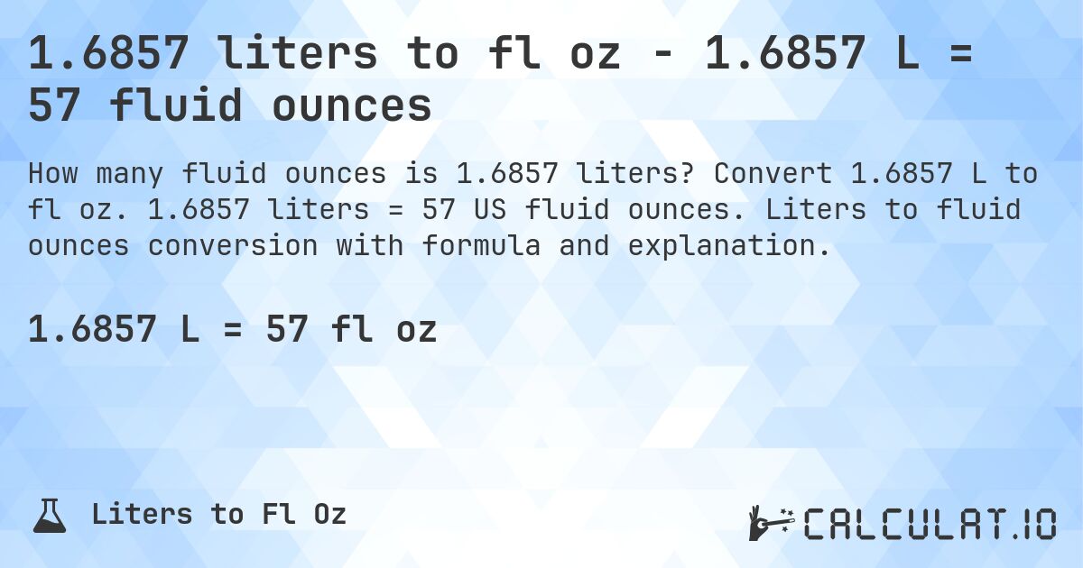 1.6857 liters to fl oz - 1.6857 L = 57 fluid ounces. Convert 1.6857 L to fl oz. 1.6857 liters = 57 US fluid ounces. Liters to fluid ounces conversion with formula and explanation.