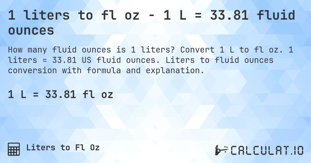 1 liters to fl oz - 1 L = 33.81 fluid ounces. Convert 1 L to fl oz. 1 liters = 33.81 US fluid ounces. Liters to fluid ounces conversion with formula and explanation.