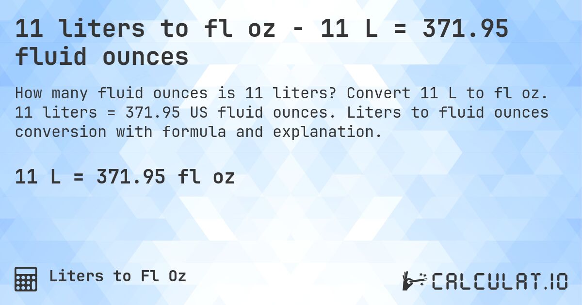 11 liters to fl oz - 11 L = 371.95 fluid ounces. Convert 11 L to fl oz. 11 liters = 371.95 US fluid ounces. Liters to fluid ounces conversion with formula and explanation.