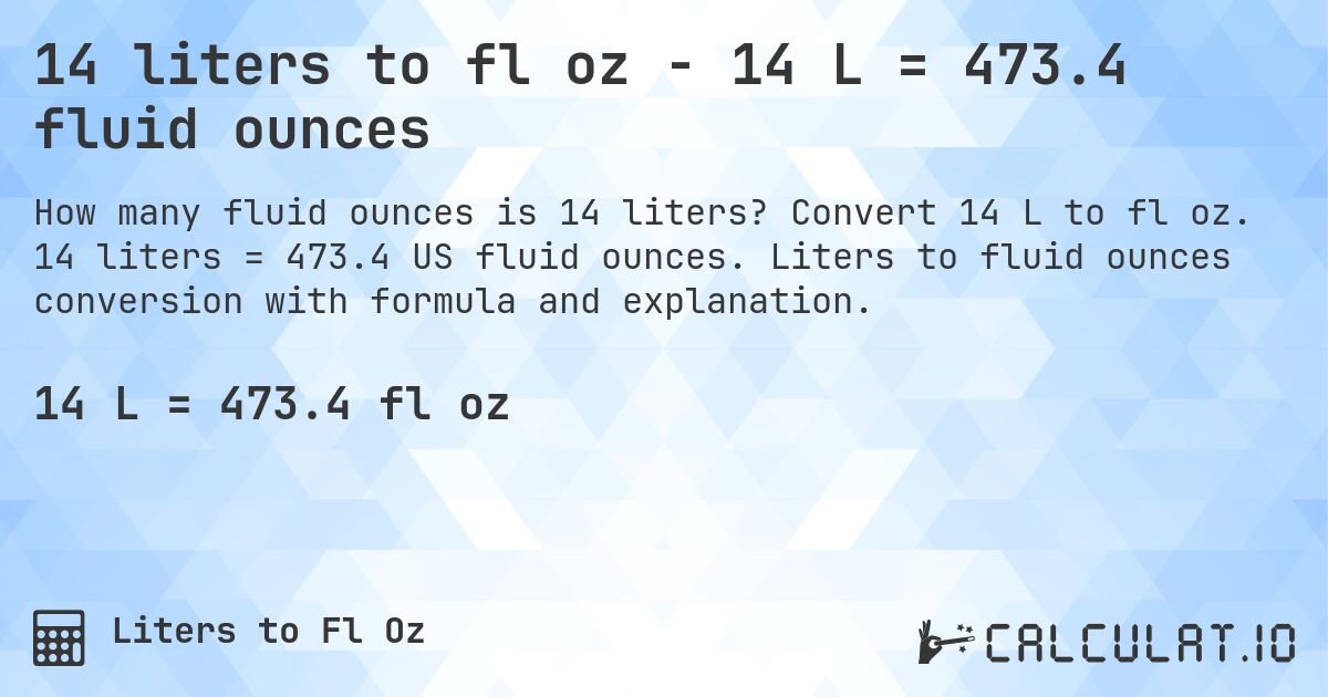 14 liters to fl oz - 14 L = 473.4 fluid ounces. Convert 14 L to fl oz. 14 liters = 473.4 US fluid ounces. Liters to fluid ounces conversion with formula and explanation.