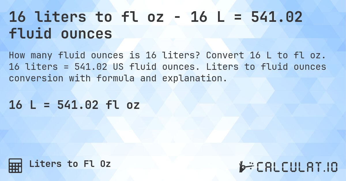 16 liters to fl oz - 16 L = 541.02 fluid ounces. Convert 16 L to fl oz. 16 liters = 541.02 US fluid ounces. Liters to fluid ounces conversion with formula and explanation.