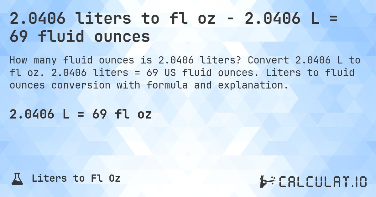 2.0406 liters to fl oz - 2.0406 L = 69 fluid ounces. Convert 2.0406 L to fl oz. 2.0406 liters = 69 US fluid ounces. Liters to fluid ounces conversion with formula and explanation.