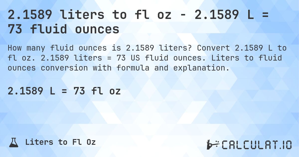 2.1589 liters to fl oz - 2.1589 L = 73 fluid ounces. Convert 2.1589 L to fl oz. 2.1589 liters = 73 US fluid ounces. Liters to fluid ounces conversion with formula and explanation.